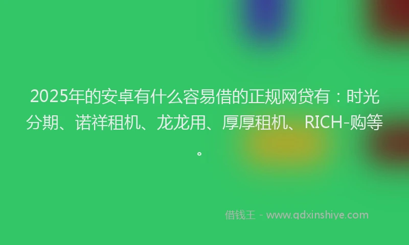 2025年的安卓有什么容易借的正规网贷有：时光分期、诺祥租机、龙龙用、厚厚租机、RICH-购等。