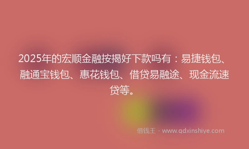 2025年的宏顺金融按揭好下款吗有：易捷钱包、融通宝钱包、惠花钱包、借贷易融途、现金流速贷等。