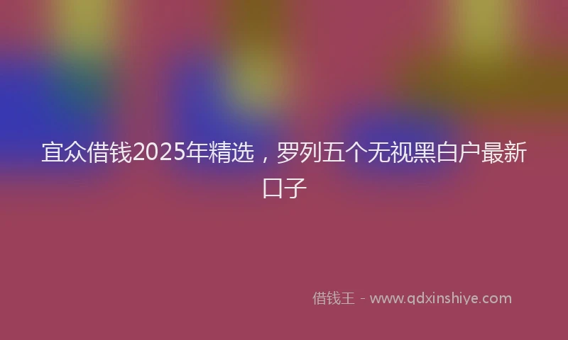 宜众借钱2025年精选，罗列五个无视黑白户最新口子