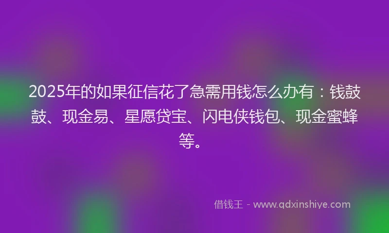 2025年的如果征信花了急需用钱怎么办有：钱鼓鼓、现金易、星愿贷宝、闪电侠钱包、现金蜜蜂等。