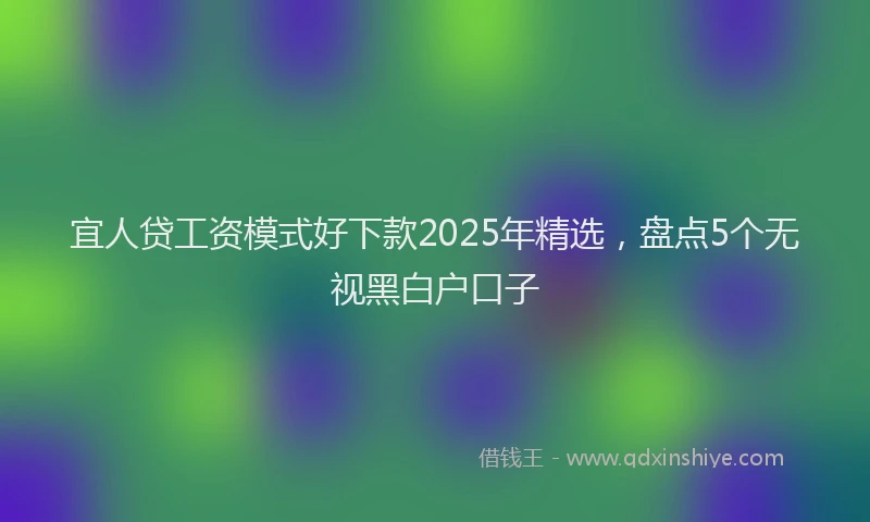 宜人贷工资模式好下款2025年精选，盘点5个无视黑白户口子