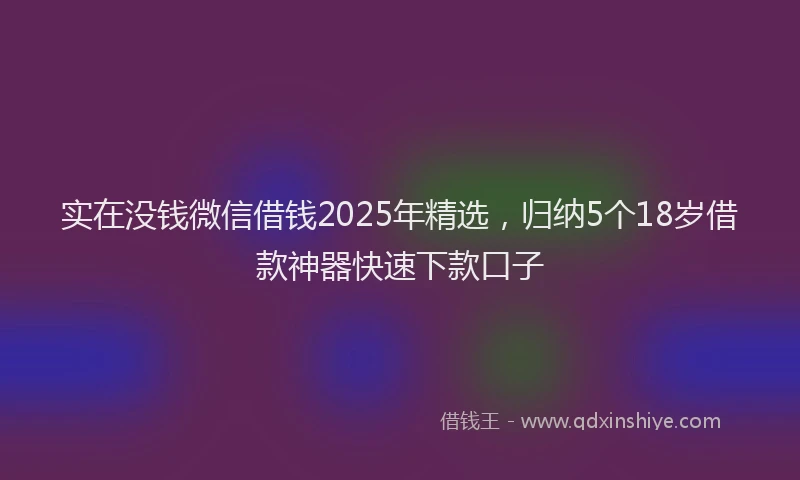 实在没钱微信借钱2025年精选，归纳5个18岁借款神器快速下款口子