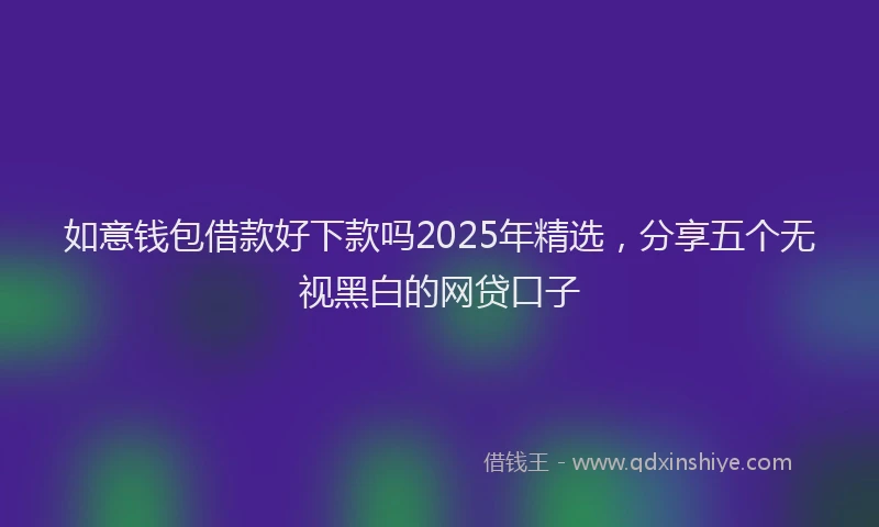 如意钱包借款好下款吗2025年精选，分享五个无视黑白的网贷口子