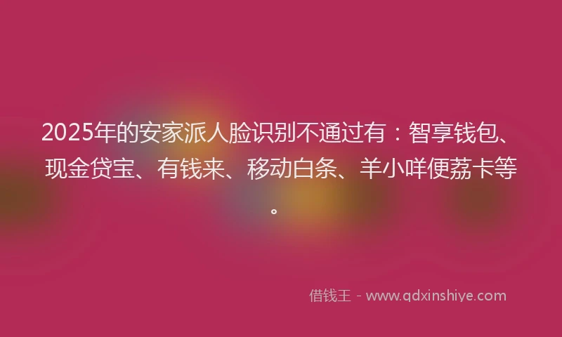 2025年的安家派人脸识别不通过有：智享钱包、现金贷宝、有钱来、移动白条、羊小咩便荔卡等。