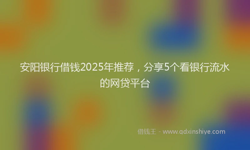 安阳银行借钱2025年推荐，分享5个看银行流水的网贷平台