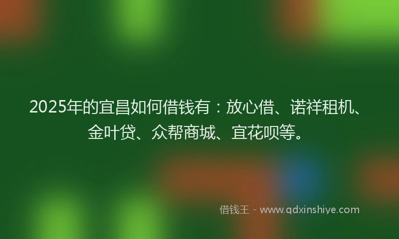 2025年的宜昌如何借钱有：放心借、诺祥租机、金叶贷、众帮商城、宜花呗等。