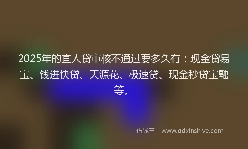 2025年的宜人贷审核不通过要多久有：现金贷易宝、钱进快贷、天源花、极速贷、现金秒贷宝融等。