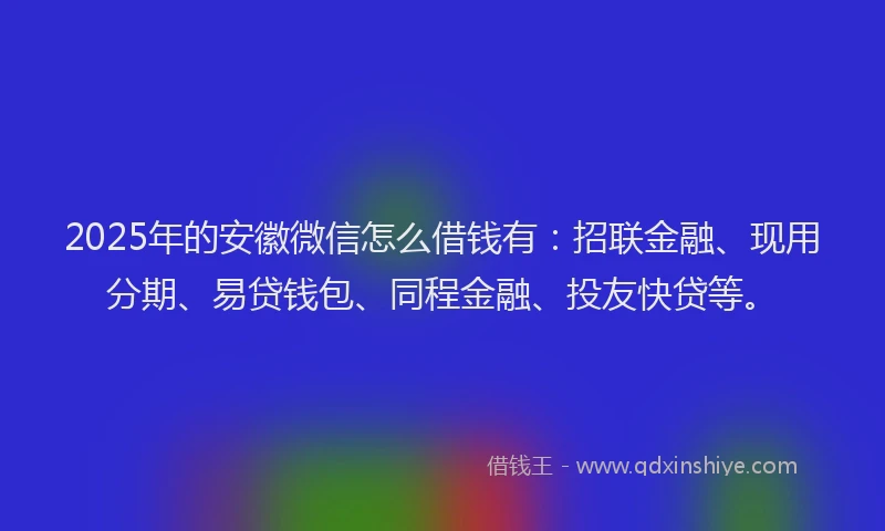 2025年的安徽微信怎么借钱有：招联金融、现用分期、易贷钱包、同程金融、投友快贷等。