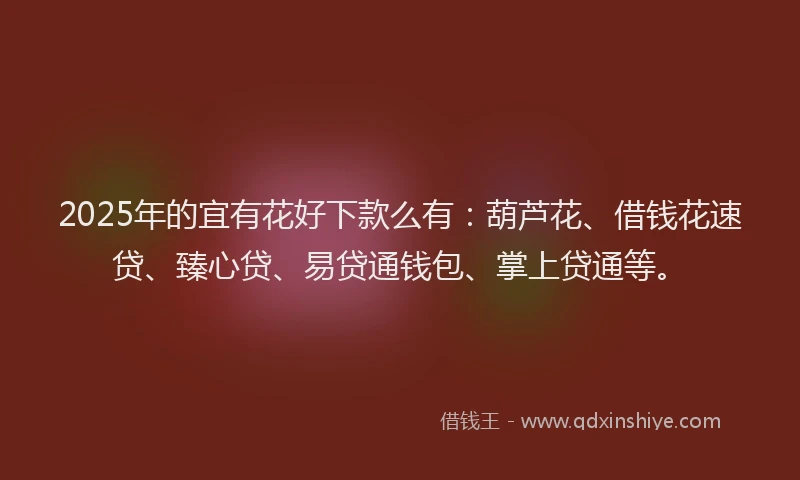 2025年的宜有花好下款么有：葫芦花、借钱花速贷、臻心贷、易贷通钱包、掌上贷通等。