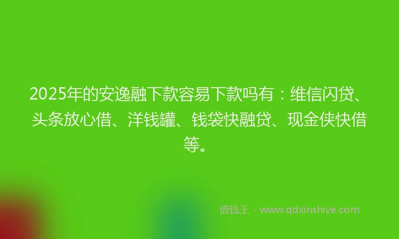 2025年的安逸融下款容易下款吗有：维信闪贷、头条放心借、洋钱罐、钱袋快融贷、现金侠快借等。