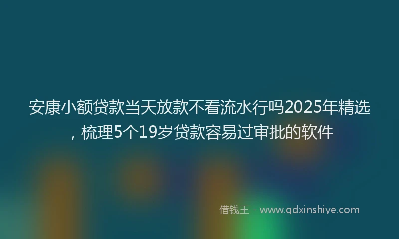 安康小额贷款当天放款不看流水行吗2025年精选，梳理5个19岁贷款容易过审批的软件