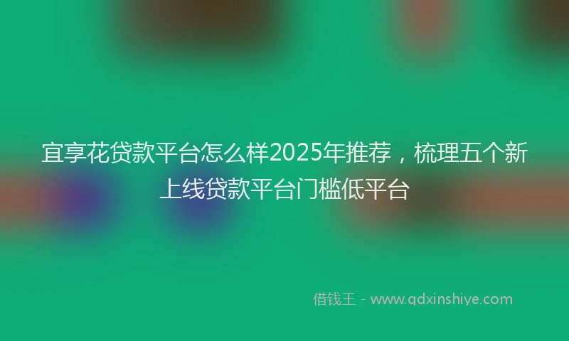 宜享花贷款平台怎么样2025年推荐，梳理五个新上线贷款平台门槛低平台