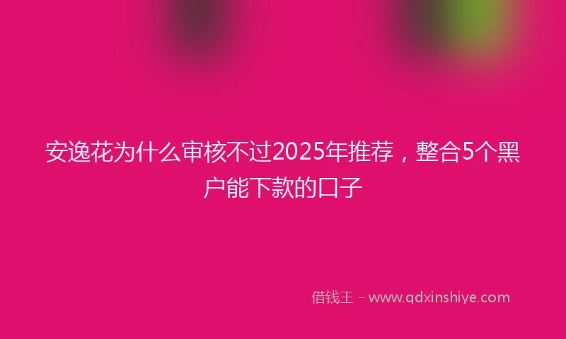安逸花为什么审核不过2025年推荐，整合5个黑户能下款的口子