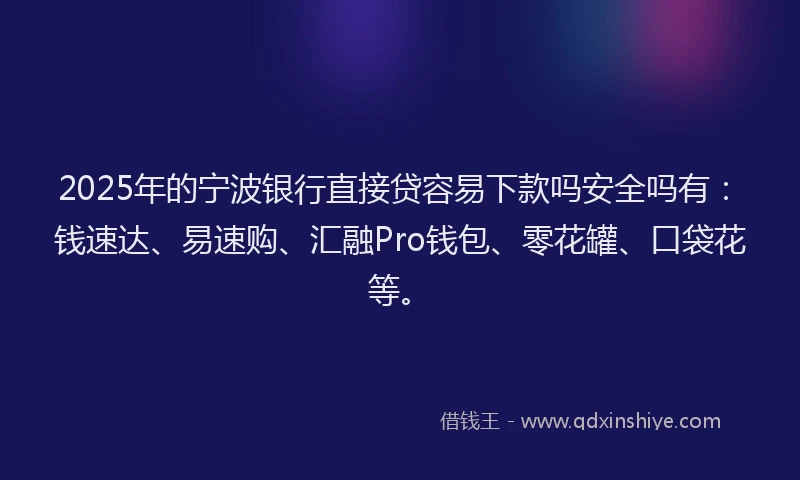 2025年的宁波银行直接贷容易下款吗安全吗有：钱速达、易速购、汇融Pro钱包、零花罐、口袋花等。