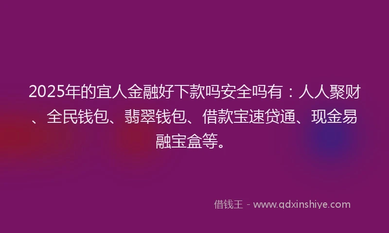 2025年的宜人金融好下款吗安全吗有：人人聚财、全民钱包、翡翠钱包、借款宝速贷通、现金易融宝盒等。