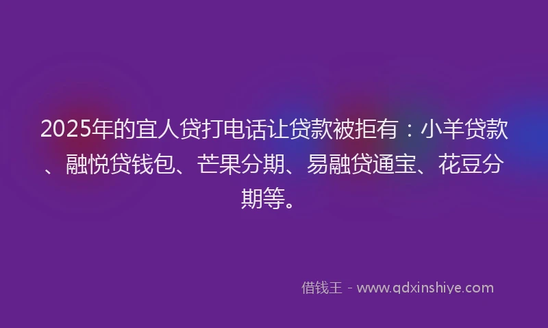 2025年的宜人贷打电话让贷款被拒有：小羊贷款、融悦贷钱包、芒果分期、易融贷通宝、花豆分期等。