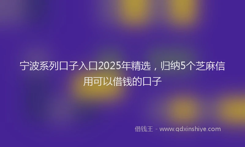 宁波系列口子入口2025年精选，归纳5个芝麻信用可以借钱的口子