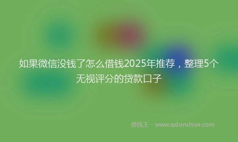 如果微信没钱了怎么借钱2025年推荐，整理5个无视评分的贷款口子
