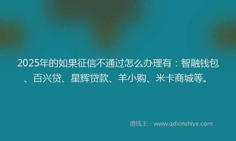 2025年的如果征信不通过怎么办理有：智融钱包、百兴贷、星辉贷款、羊小购、米卡商城等。