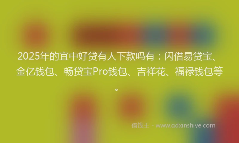 2025年的宜中好贷有人下款吗有：闪借易贷宝、金亿钱包、畅贷宝Pro钱包、吉祥花、福禄钱包等。