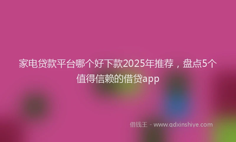 家电贷款平台哪个好下款2025年推荐，盘点5个值得信赖的借贷app