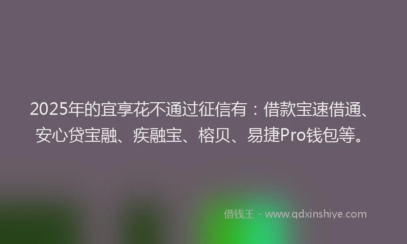 2025年的宜享花不通过征信有：借款宝速借通、安心贷宝融、疾融宝、榕贝、易捷Pro钱包等。