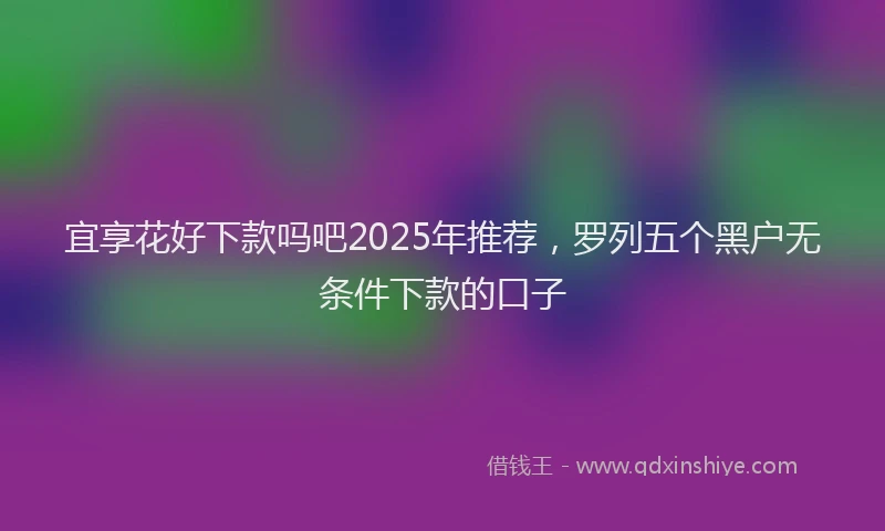 宜享花好下款吗吧2025年推荐，罗列五个黑户无条件下款的口子