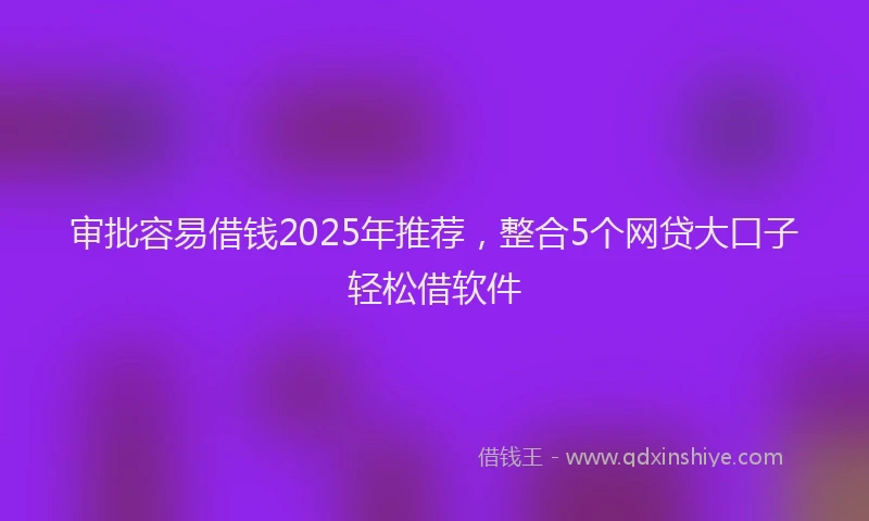 审批容易借钱2025年推荐，整合5个网贷大口子轻松借软件