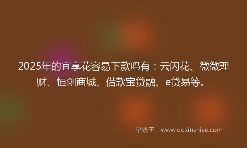 2025年的宜享花容易下款吗有：云闪花、微微理财、恒创商城、借款宝贷融、e贷易等。