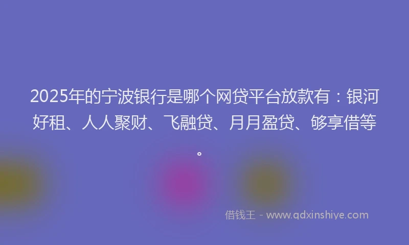 2025年的宁波银行是哪个网贷平台放款有：银河好租、人人聚财、飞融贷、月月盈贷、够享借等。