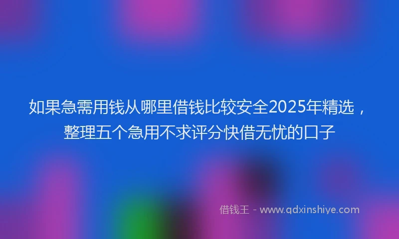 如果急需用钱从哪里借钱比较安全2025年精选，整理五个急用不求评分快借无忧的口子