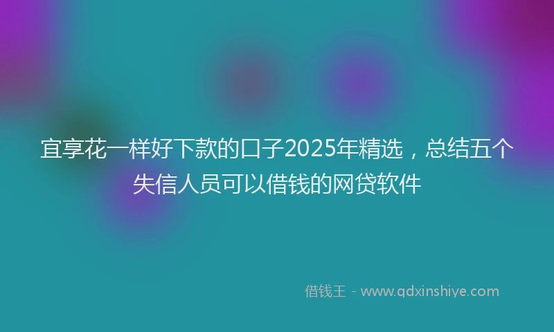 宜享花一样好下款的口子2025年精选，总结五个失信人员可以借钱的网贷软件
