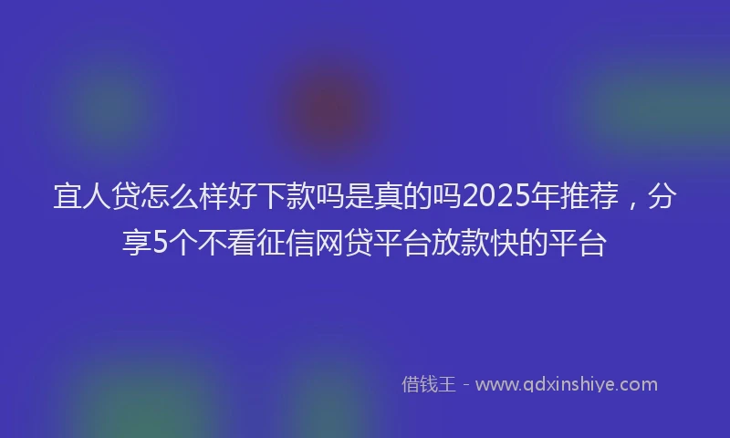 宜人贷怎么样好下款吗是真的吗2025年推荐，分享5个不看征信网贷平台放款快的平台
