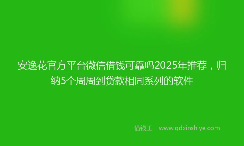 安逸花官方平台微信借钱可靠吗2025年推荐，归纳5个周周到贷款相同系列的软件