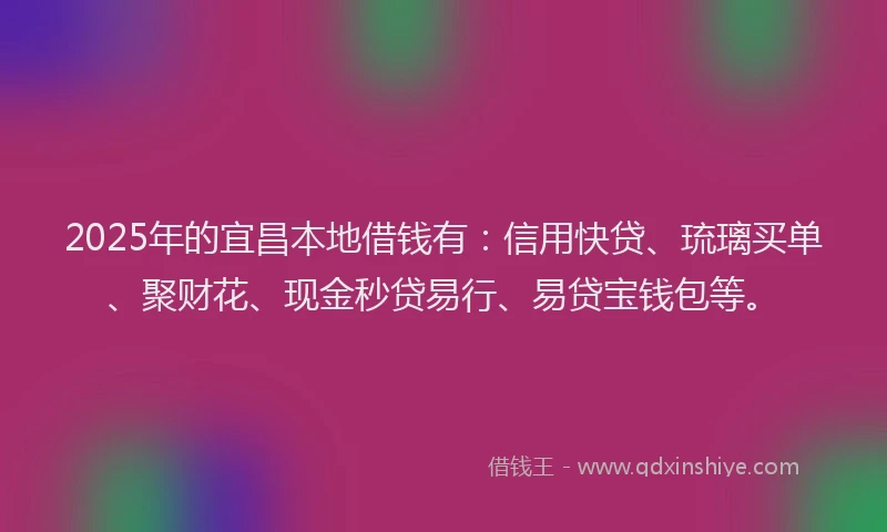 2025年的宜昌本地借钱有：信用快贷、琉璃买单、聚财花、现金秒贷易行、易贷宝钱包等。