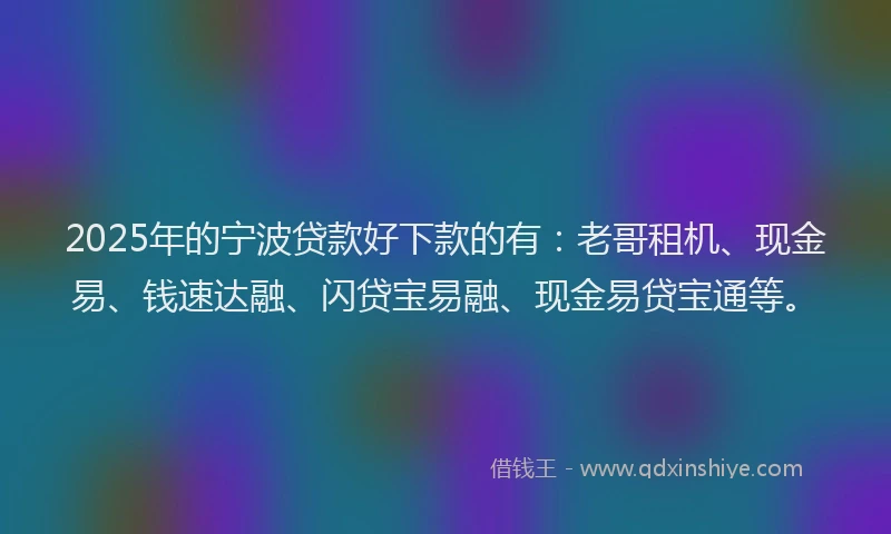 2025年的宁波贷款好下款的有：老哥租机、现金易、钱速达融、闪贷宝易融、现金易贷宝通等。