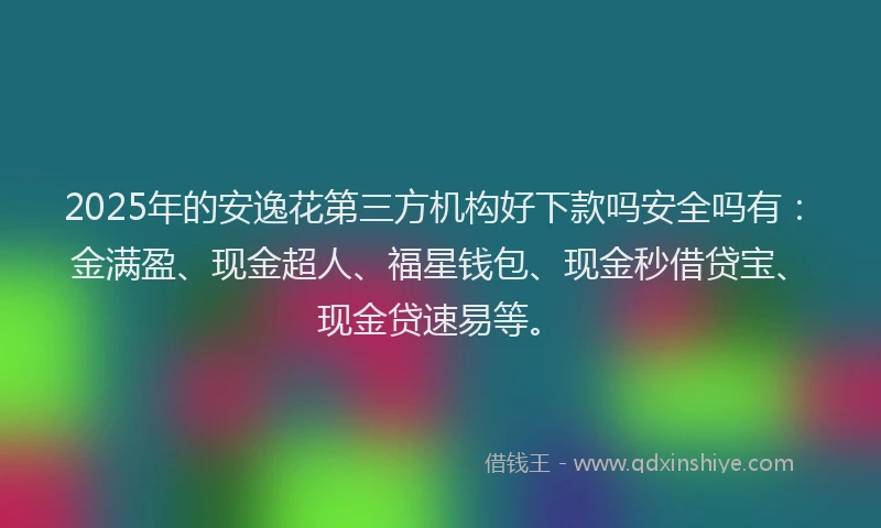 2025年的安逸花第三方机构好下款吗安全吗有：金满盈、现金超人、福星钱包、现金秒借贷宝、现金贷速易等。