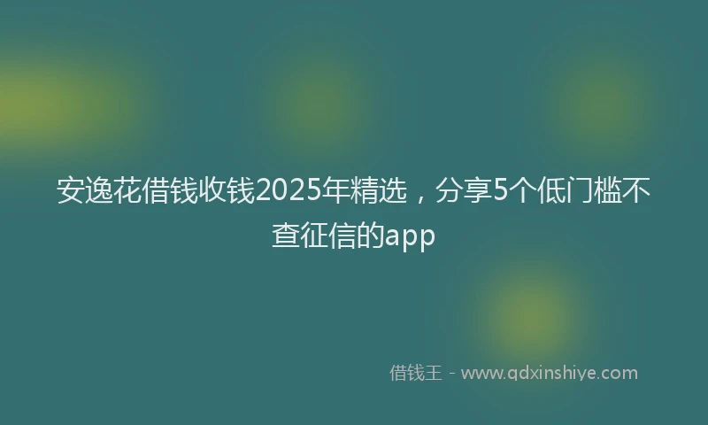 安逸花借钱收钱2025年精选，分享5个低门槛不查征信的app