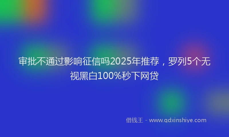 审批不通过影响征信吗2025年推荐，罗列5个无视黑白100%秒下网贷