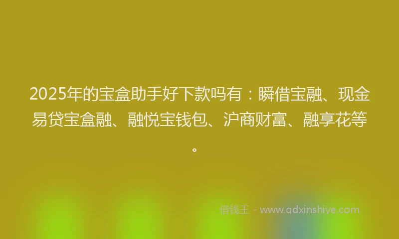 2025年的宝盒助手好下款吗有：瞬借宝融、现金易贷宝盒融、融悦宝钱包、沪商财富、融享花等。
