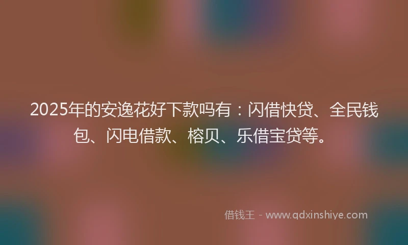 2025年的安逸花好下款吗有：闪借快贷、全民钱包、闪电借款、榕贝、乐借宝贷等。