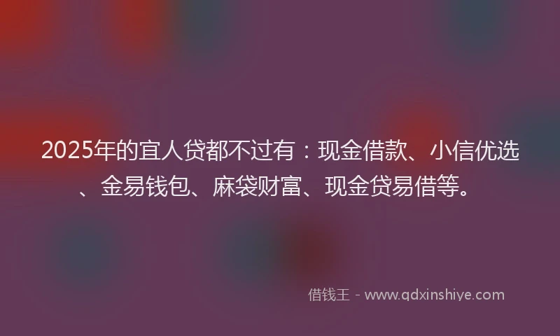 2025年的宜人贷都不过有：现金借款、小信优选、金易钱包、麻袋财富、现金贷易借等。