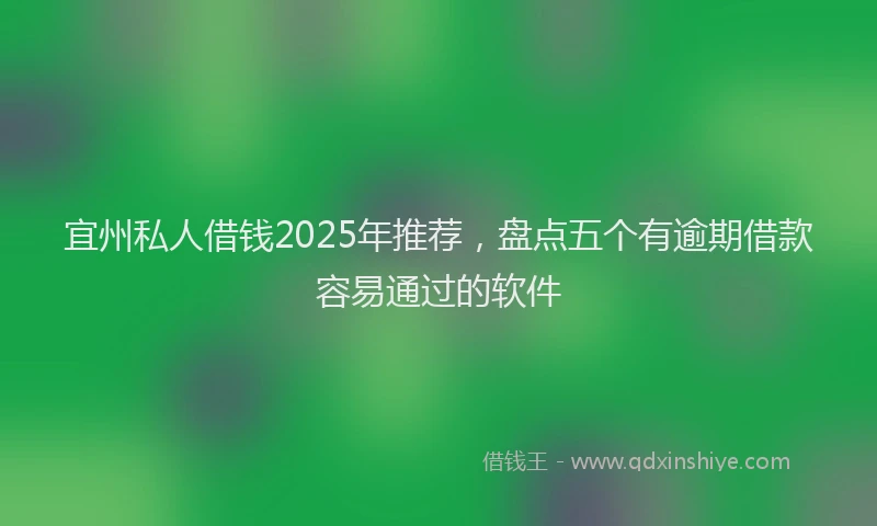 宜州私人借钱2025年推荐，盘点五个有逾期借款容易通过的软件