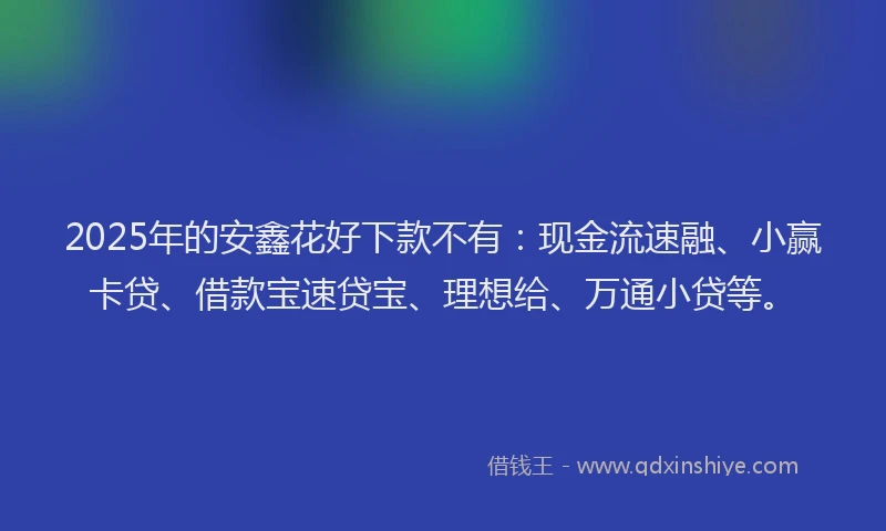 2025年的安鑫花好下款不有：现金流速融、小赢卡贷、借款宝速贷宝、理想给、万通小贷等。