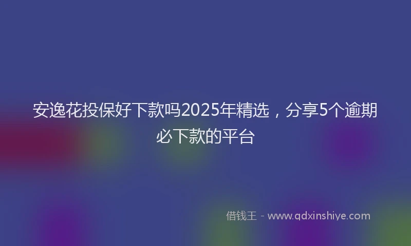 安逸花投保好下款吗2025年精选，分享5个逾期必下款的平台