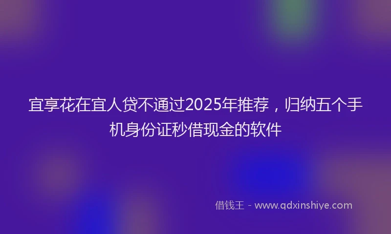 宜享花在宜人贷不通过2025年推荐，归纳五个手机身份证秒借现金的软件