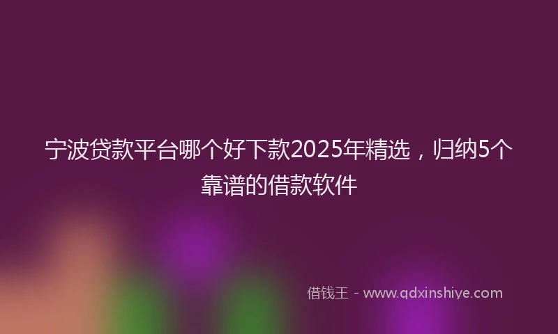 宁波贷款平台哪个好下款2025年精选，归纳5个靠谱的借款软件