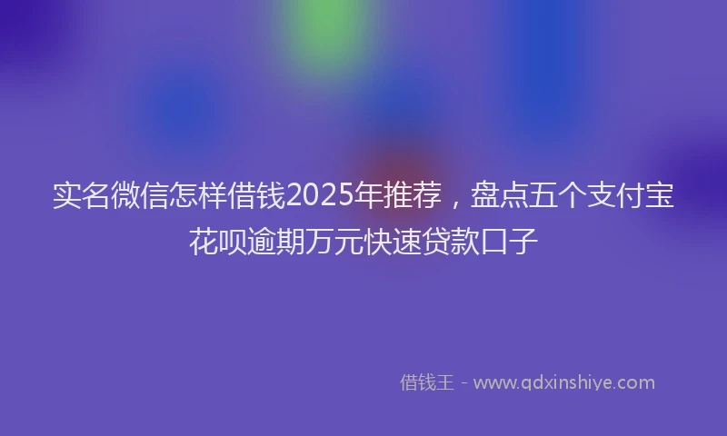 实名微信怎样借钱2025年推荐，盘点五个支付宝花呗逾期万元快速贷款口子