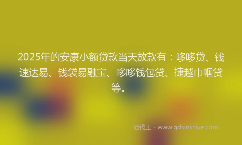 2025年的安康小额贷款当天放款有：哆哆贷、钱速达易、钱袋易融宝、哆哆钱包贷、捷越巾帼贷等。