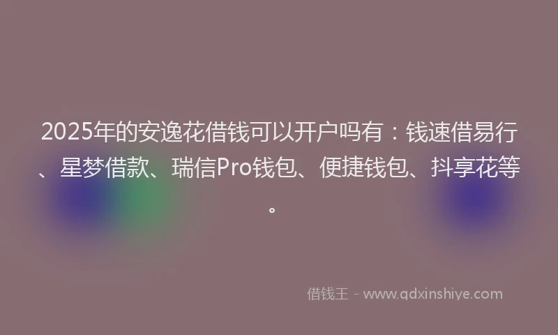 2025年的安逸花借钱可以开户吗有：钱速借易行、星梦借款、瑞信Pro钱包、便捷钱包、抖享花等。